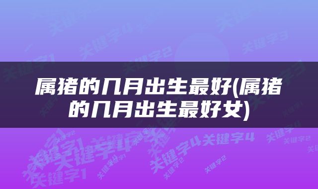 属猪的几月出生最好(属猪的几月出生最好女)
