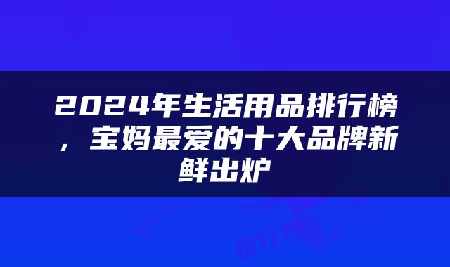 2024年生活用品排行榜，宝妈最爱的十大品牌新鲜出炉