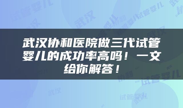 武汉协和医院做三代试管婴儿的成功率高吗！一文给你解答！