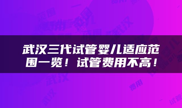 武汉三代试管婴儿适应范围一览！试管费用不高！