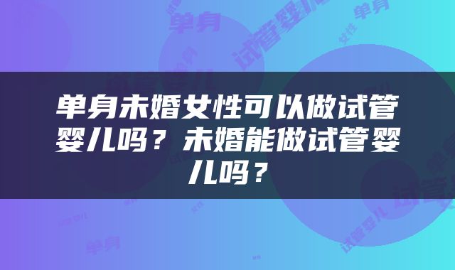 单身未婚女性可以做试管婴儿吗？未婚能做试管婴儿吗？