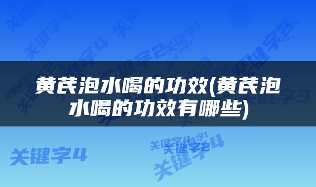 黄芪泡水喝的功效(黄芪泡水喝的功效有哪些)