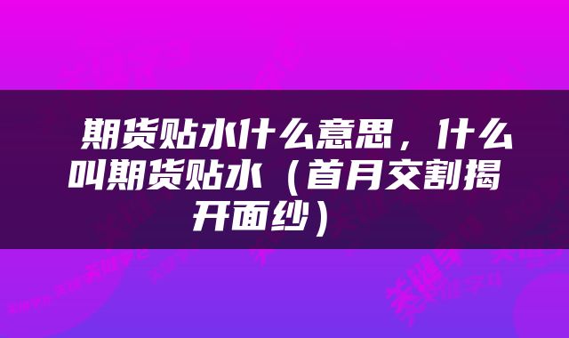  期货贴水什么意思，什么叫期货贴水（首月交割揭开面纱） 