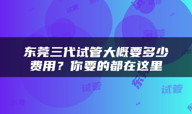 东莞三代试管大概要多少费用？你要的都在这里