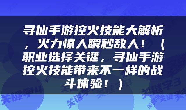 寻仙手游控火技能大解析，火力惊人瞬秒敌人！（职业选择关键，寻仙手游控火技能带来不一样的战斗体验！）