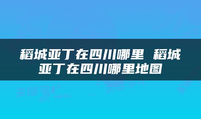 稻城亚丁在四川哪里 稻城亚丁在四川哪里地图