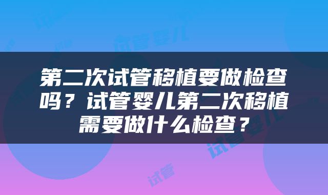第二次试管移植要做检查吗？试管婴儿第二次移植需要做什么检查？