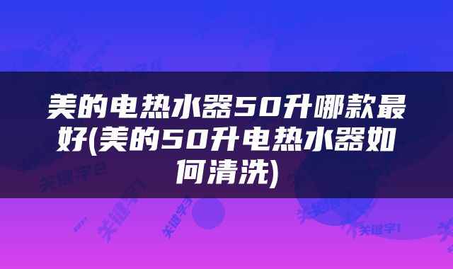 美的电热水器50升哪款最好(美的50升电热水器如何清洗)