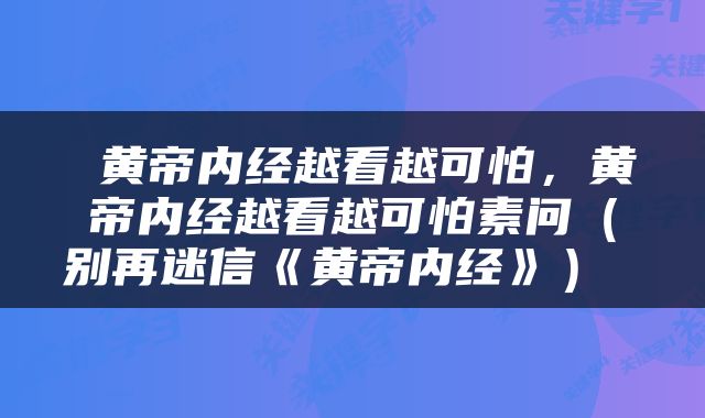 黄帝内经越看越可怕,黄帝内经越看越可怕素问(别再迷信《黄帝内经》)