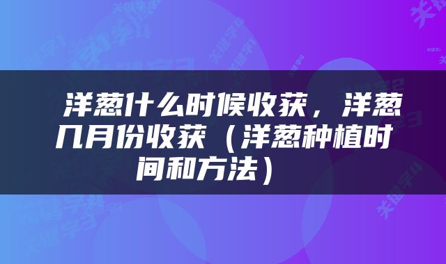 洋葱什么时候收获,洋葱几月份收获(洋葱种植时间和方法)