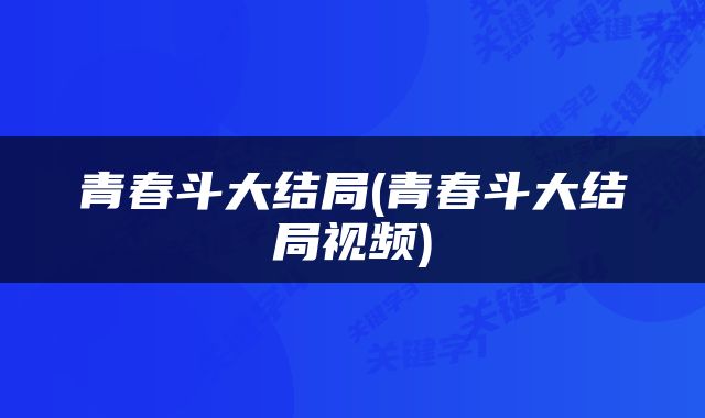 青春斗大结局(青春斗大结局视频)