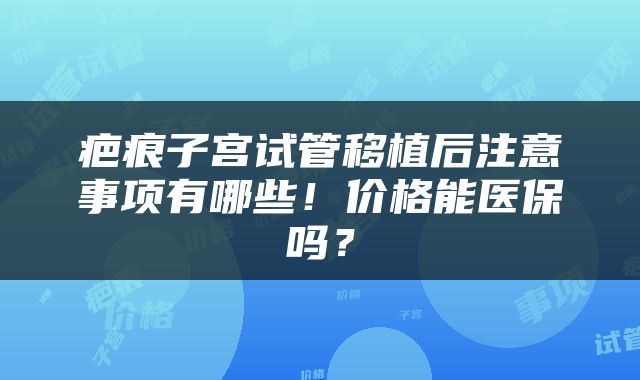 疤痕子宫试管移植后注意事项有哪些！价格能医保吗？