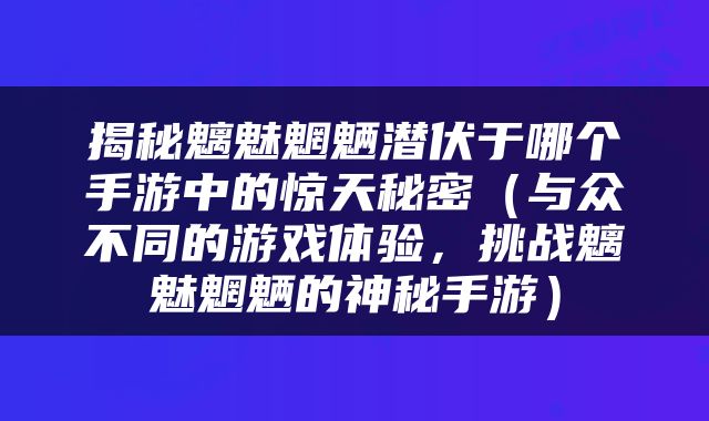揭秘魑魅魍魉潜伏于哪个手游中的惊天秘密（与众不同的游戏体验，挑战魑魅魍魉的神秘手游）