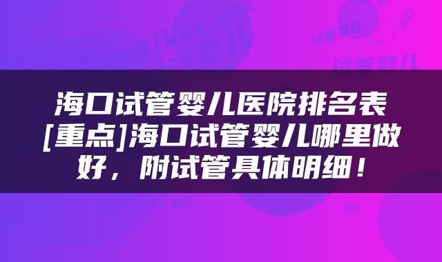 海口试管婴儿医院排名表[重点]海口试管婴儿哪里做好，附试管具体明细！