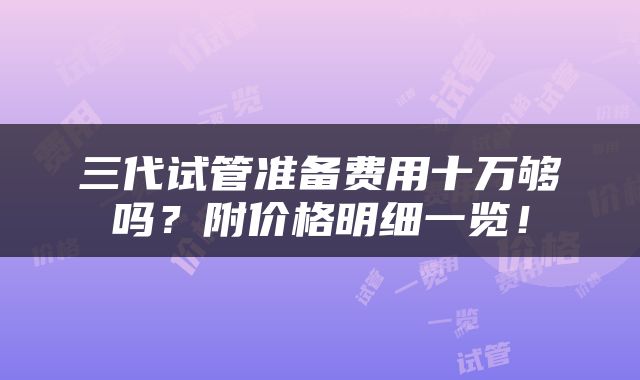 三代试管准备费用十万够吗？附价格明细一览！