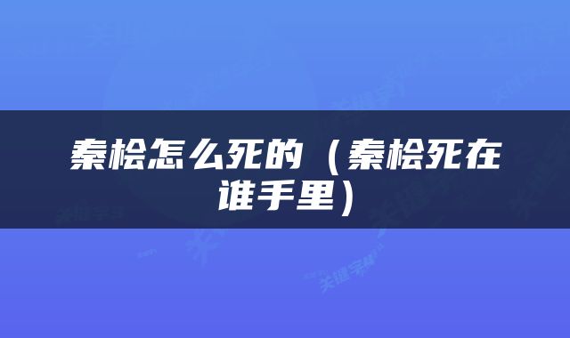 秦桧怎么死的（秦桧死在谁手里）