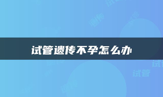 试管遗传不孕怎么办