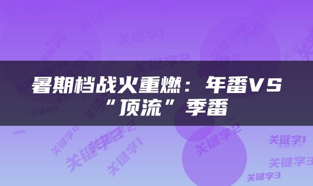 暑期档战火重燃：年番VS“顶流”季番