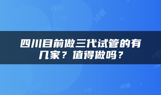 四川目前做三代试管的有几家？值得做吗？