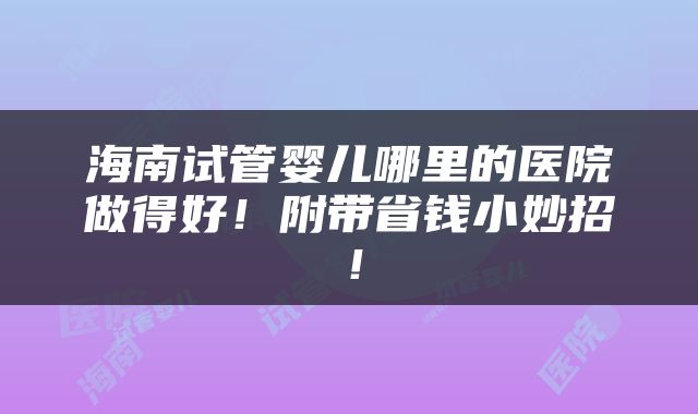 海南试管婴儿哪里的医院做得好！附带省钱小妙招！