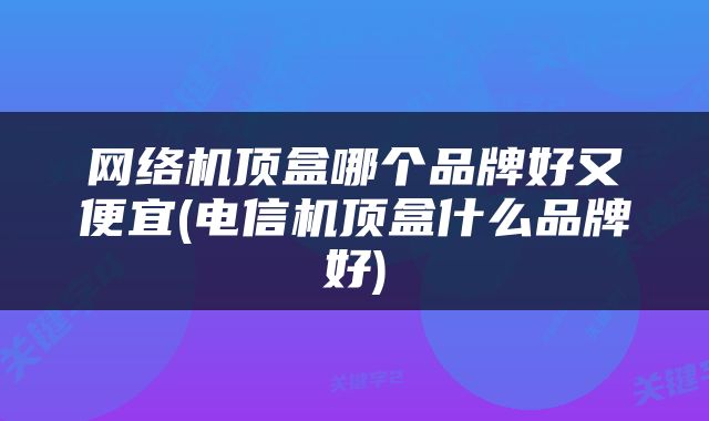 网络机顶盒哪个品牌好又便宜(电信机顶盒什么品牌好)