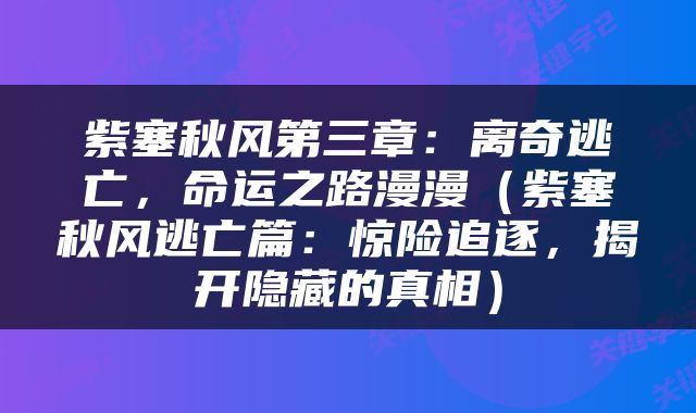 紫塞秋风第三章：离奇逃亡，命运之路漫漫（紫塞秋风逃亡篇：惊险追逐，揭开隐藏的真相）