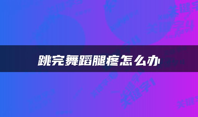跳完舞蹈腿疼怎么办