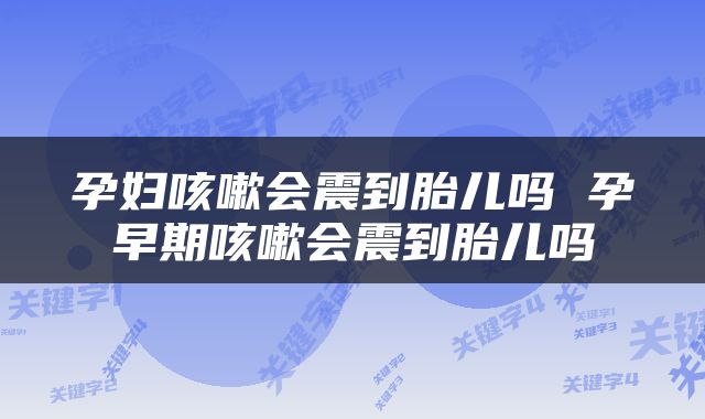 孕妇咳嗽会震到胎儿吗 孕早期咳嗽会震到胎儿吗
