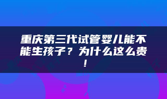 重庆第三代试管婴儿能不能生孩子？为什么这么贵！