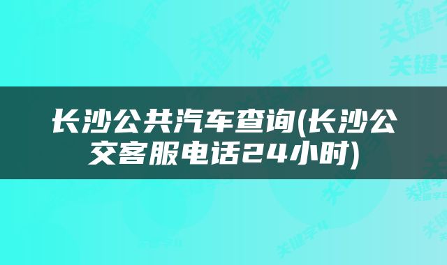 长沙公共汽车查询(长沙公交客服电话24小时)
