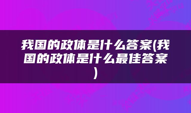 我国的政体是什么答案(我国的政体是什么最佳答案)