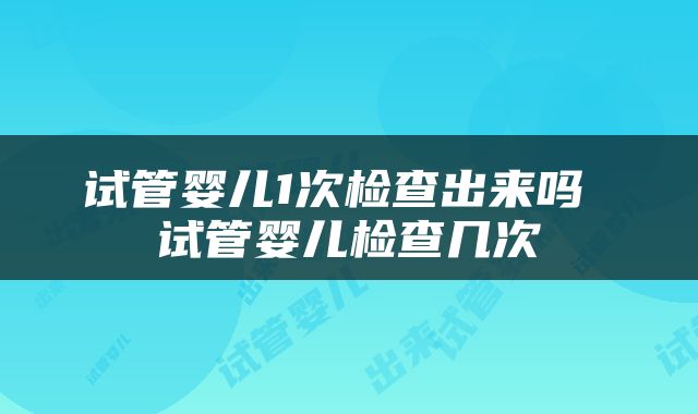 试管婴儿1次检查出来吗 试管婴儿检查几次