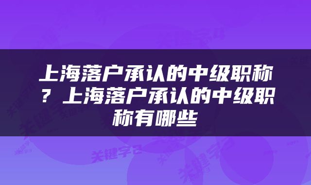 上海落户承认的中级职称？上海落户承认的中级职称有哪些