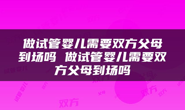 做试管婴儿需要双方父母到场吗 做试管婴儿需要双方父母到场吗