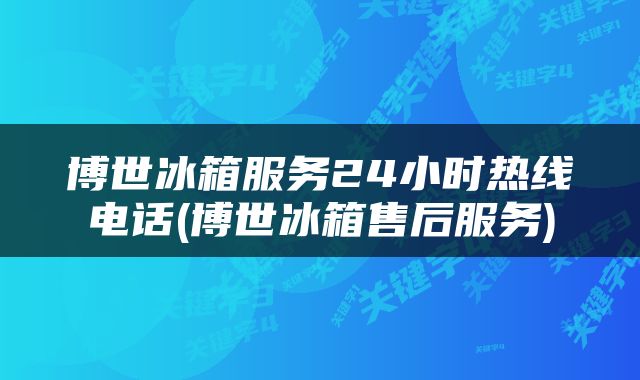 博世冰箱服务24小时热线电话(博世冰箱售后服务)
