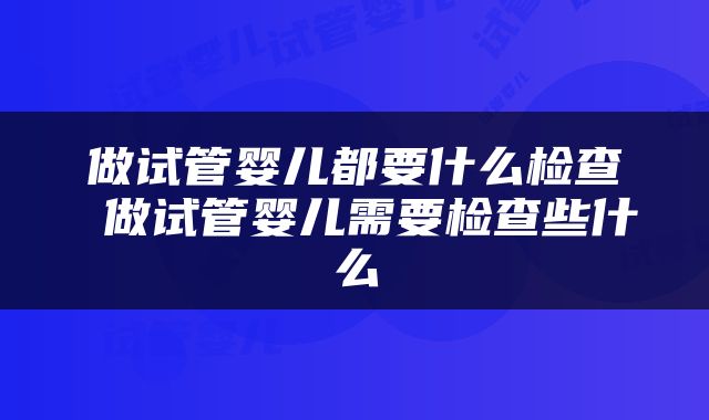做试管婴儿都要什么检查 做试管婴儿需要检查些什么