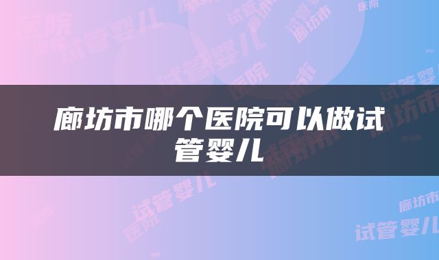 廊坊市哪个医院可以做试管婴儿