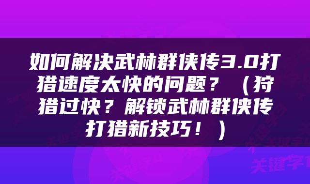 如何解决武林群侠传3.0打猎速度太快的问题？（狩猎过快？解锁武林群侠传打猎新技巧！）