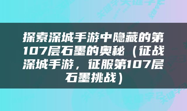 探索深城手游中隐藏的第107层石墨的奥秘（征战深城手游，征服第107层石墨挑战）