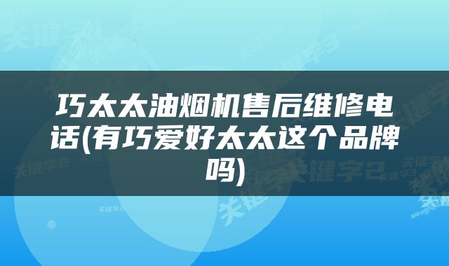 巧太太油烟机售后维修电话(有巧爱好太太这个品牌吗)
