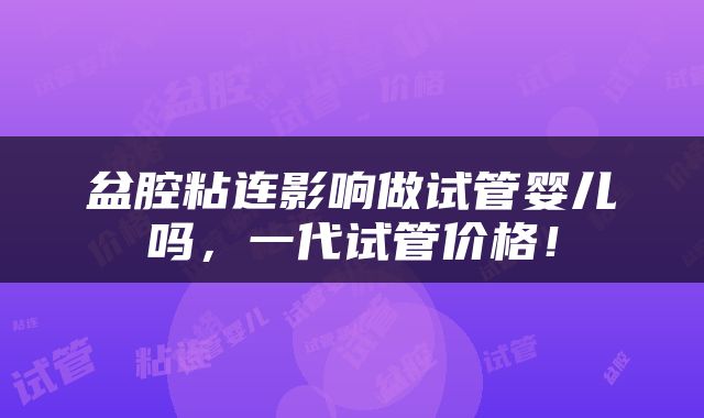 盆腔粘连影响做试管婴儿吗，一代试管价格！