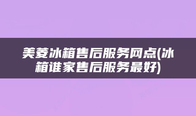 美菱冰箱售后服务网点(冰箱谁家售后服务最好)