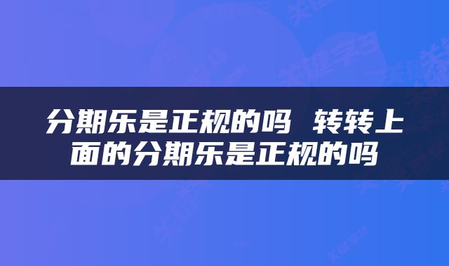 分期乐是正规的吗 转转上面的分期乐是正规的吗