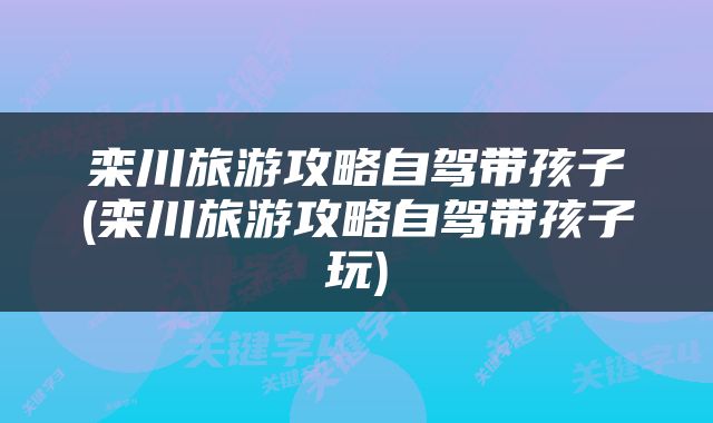 栾川旅游攻略自驾带孩子(栾川旅游攻略自驾带孩子玩)
