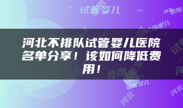 河北不排队试管婴儿医院名单分享！该如何降低费用！