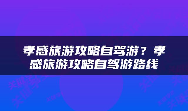 孝感旅游攻略自驾游？孝感旅游攻略自驾游路线