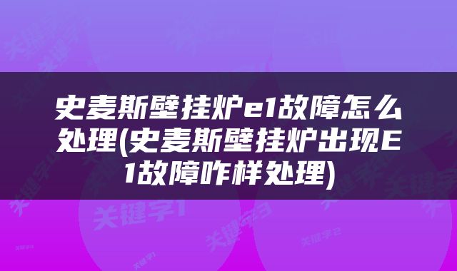 史麦斯壁挂炉e1故障怎么处理(史麦斯壁挂炉出现E1故障咋样处理)