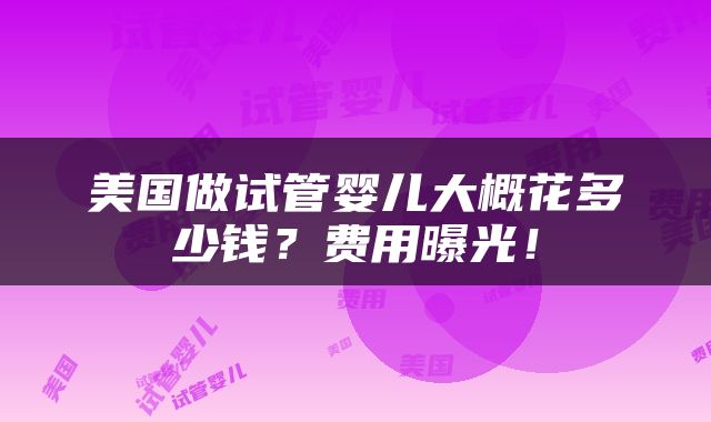 美国做试管婴儿大概花多少钱？费用曝光！