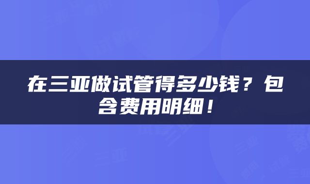 在三亚做试管得多少钱？包含费用明细！