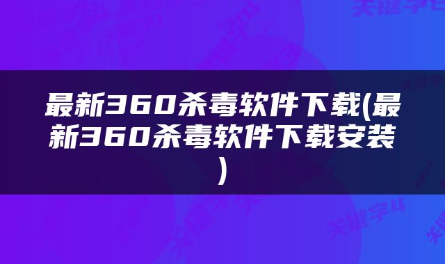 最新360杀毒软件下载(最新360杀毒软件下载安装)